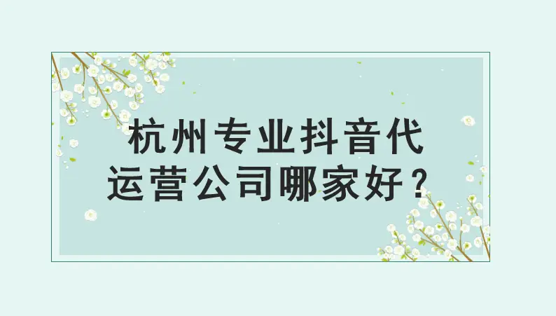 杭州抖音代運營公司：專業服務與顯著成效的代表